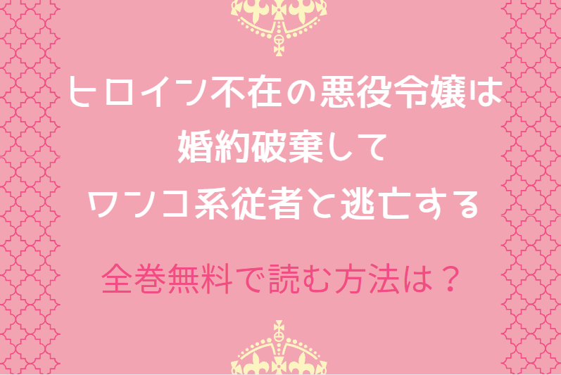 「ヒロイン不在の悪役令嬢は婚約破棄してワンコ系従者と逃亡する」は全巻無料で読める!?無料＆お得に漫画を読む⽅法を調査！